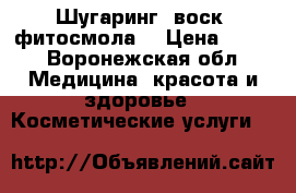 Шугаринг, воск, фитосмола  › Цена ­ 100 - Воронежская обл. Медицина, красота и здоровье » Косметические услуги   